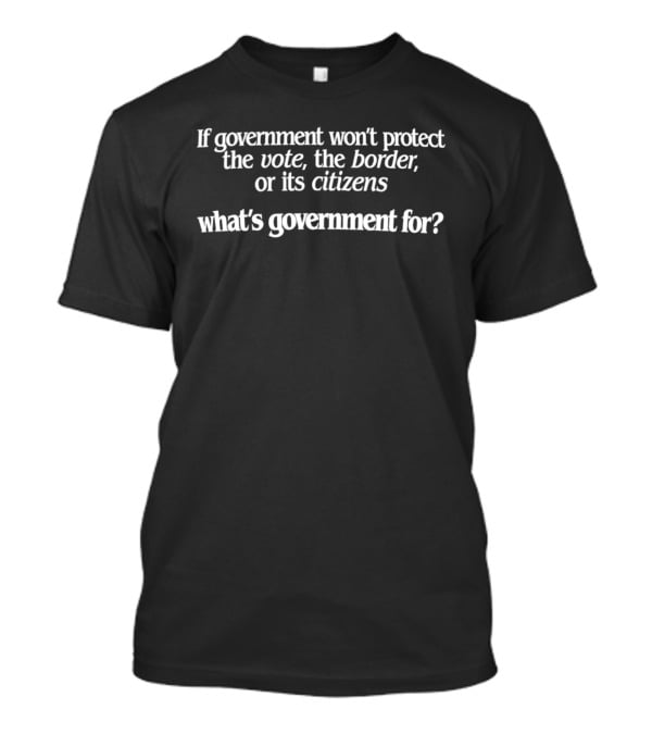 If Government Won't Protect The Vote The Border Or Its Citizens What's Government For T-Shirt