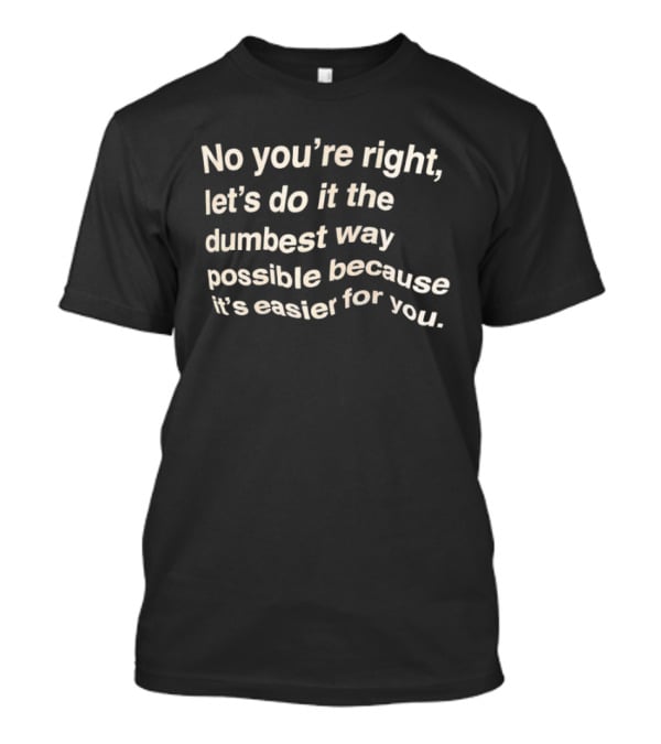 No You're Right Let's Do It The Dumbest Way Possible Because It's Easier For You T-Shirt