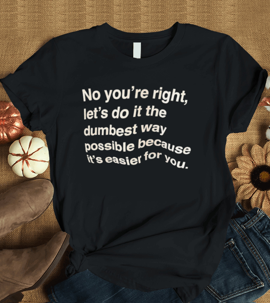 No You're Right Let's Do It The Dumbest Way Possible Because It's Easier For You T-Shirt