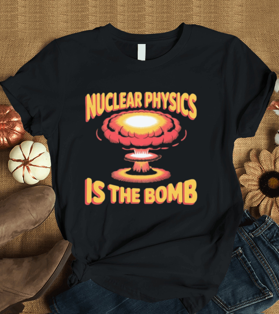 Nuclear Physics Is The Bomb Explosion Humor T-Shirt