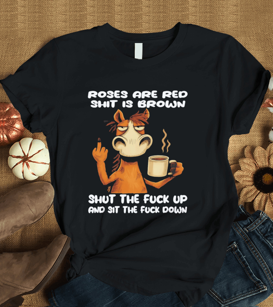 Roses Are Red Shit Is Brown Coffee Horse Shut The Fuck Up Sit The Fuck Down T-Shirt