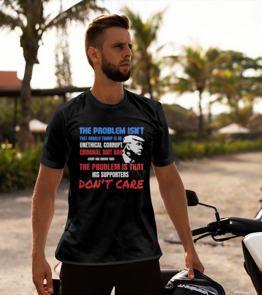 The Problem Isn't Trump Unethical Corrupt Criminal Dirtbag Supporters Don't Care T-Shirt