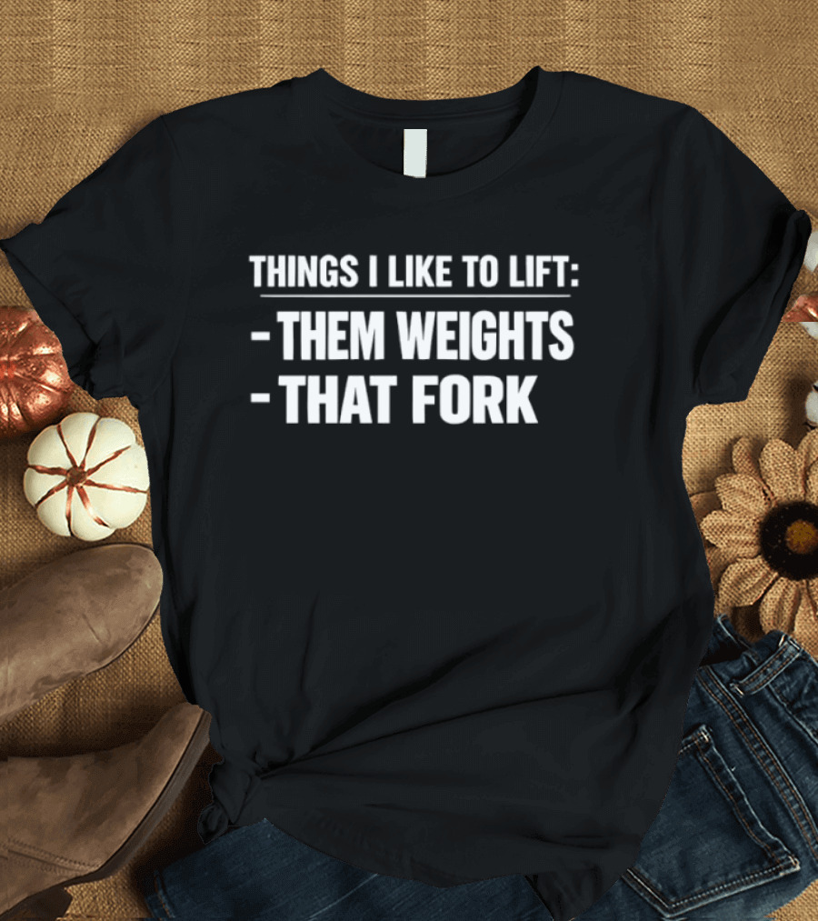 Things I Like To Lift Them Weights That Fork T-Shirt