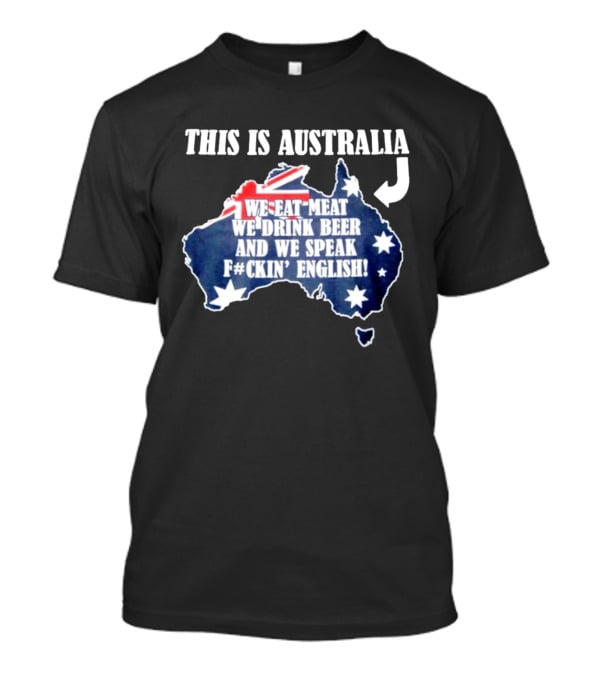 This Is Australia We Eat Meat We Drink Beer And We Speak Fckin English With Australia Map And Flag T-Shirt