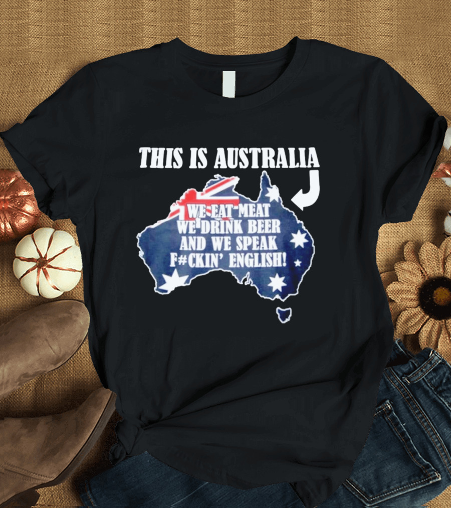 This Is Australia We Eat Meat We Drink Beer And We Speak Fckin English With Australia Map And Flag T-Shirt