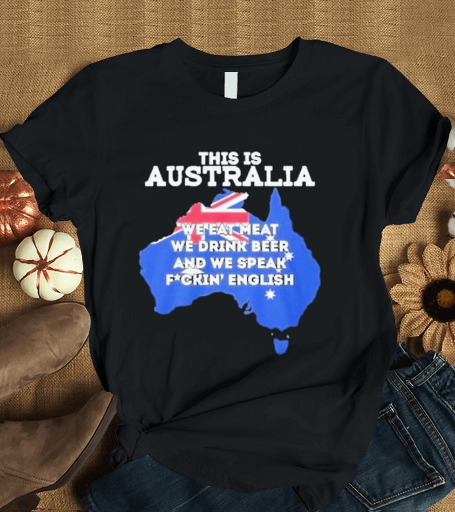 This Is Australia We Eat Meat We Drink Beer And We Speak Fuckin English T-Shirt