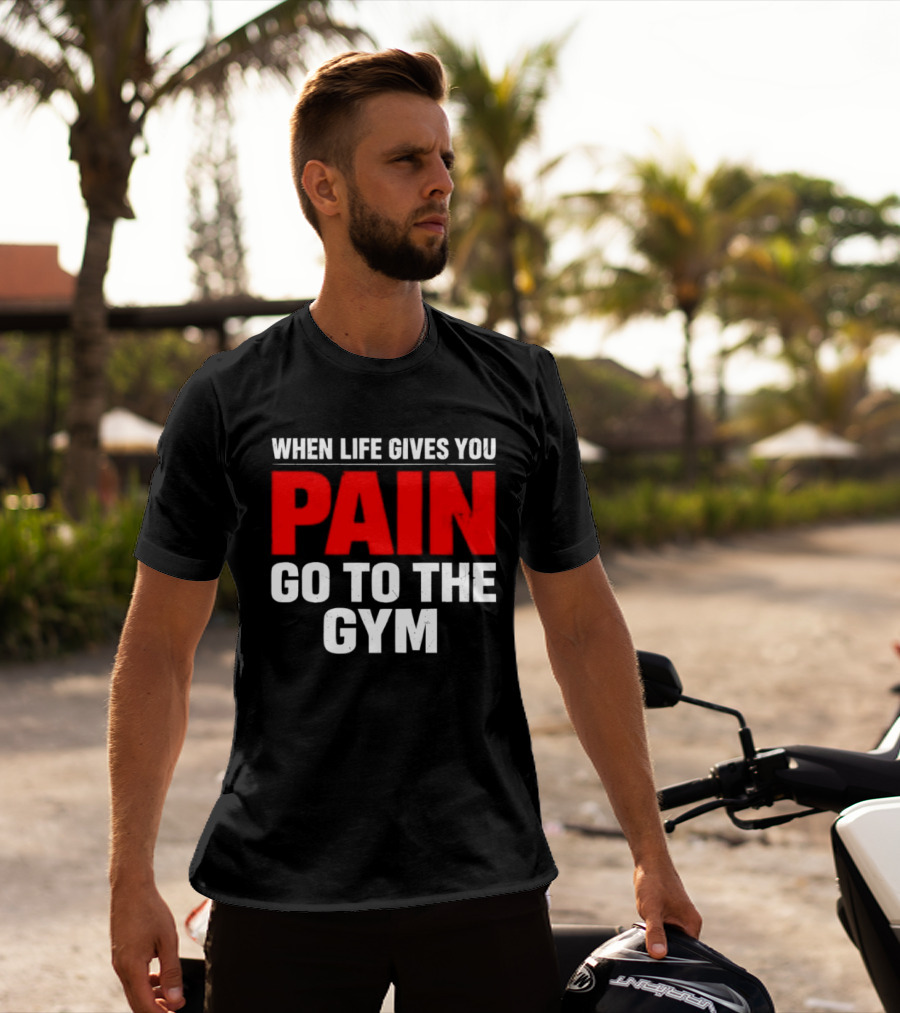 When Life Gives You Pain Go To The Gym Motivation T-Shirt