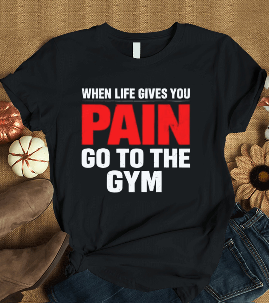 When Life Gives You Pain Go To The Gym Motivation T-Shirt