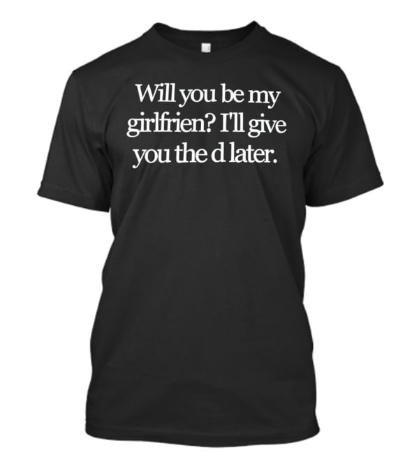 Will You Be My Girlfrien I'll Give You The D Later Fun Playful T-Shirt