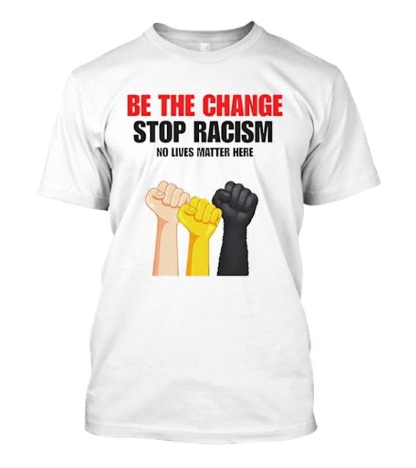 Be The Change Stop Racism No Lives Matter Here Fist Protest T-Shirt
