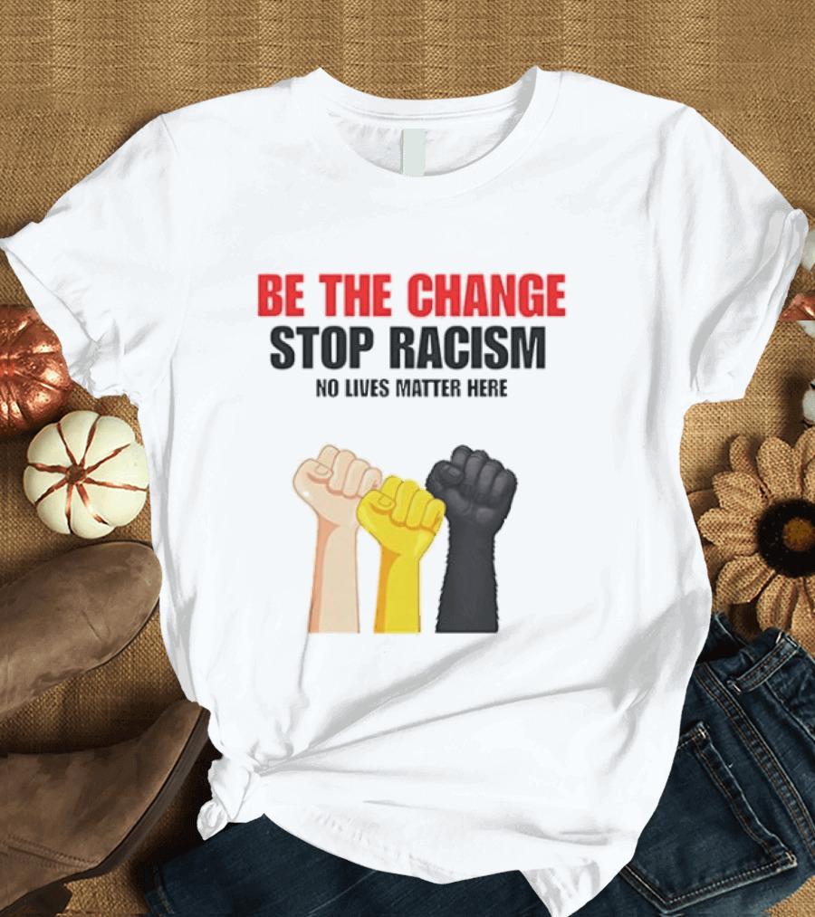 Be The Change Stop Racism No Lives Matter Here Fist Protest T-Shirt