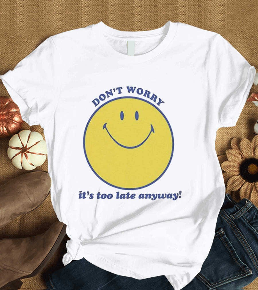 Don't Worry It's Too Late Anyway Smiley Face T-Shirt
