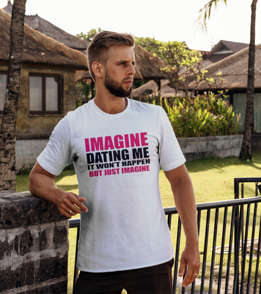 Imagine Dating Me It Won't Happen But Just Imagine T-Shirt