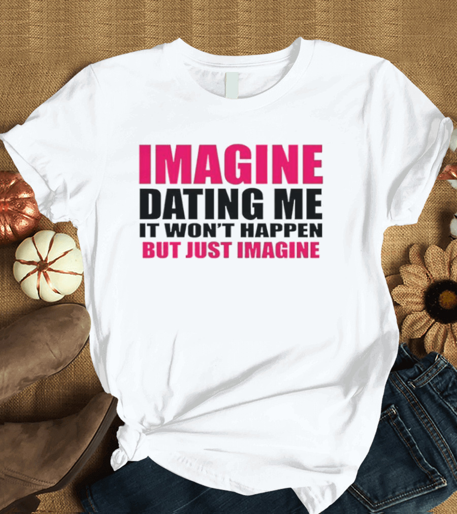 Imagine Dating Me It Won't Happen But Just Imagine T-Shirt