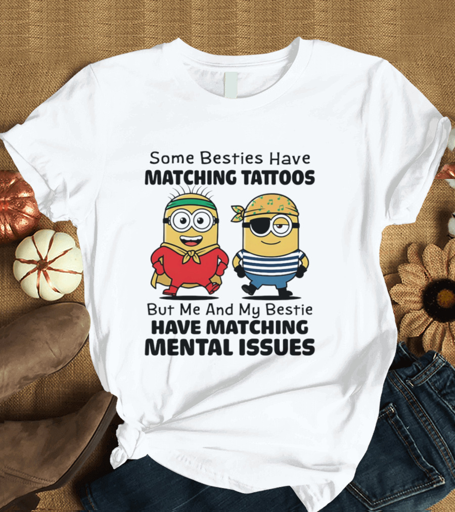 Some Besties Have Matching Tattoos But Me And My Bestie Have Matching Mental Issues Minions T-Shirt