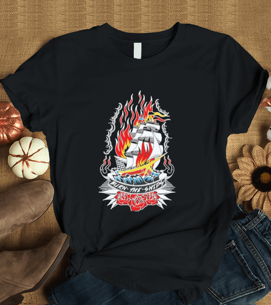 Burn The Ships Flaming Tattoo With Sailing Ship And Roses T-Shirt
