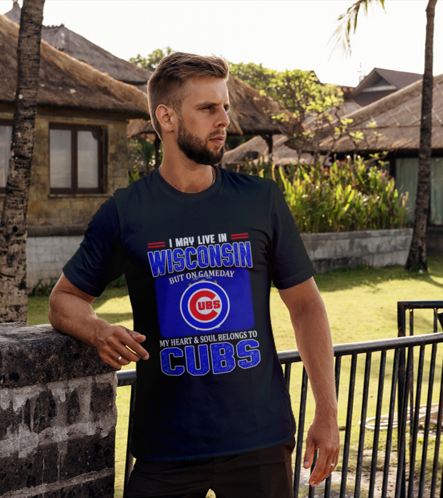 I May Live In Wisconsin But On Gameday My Heart And Soul Belongs To Cubs T-Shirt