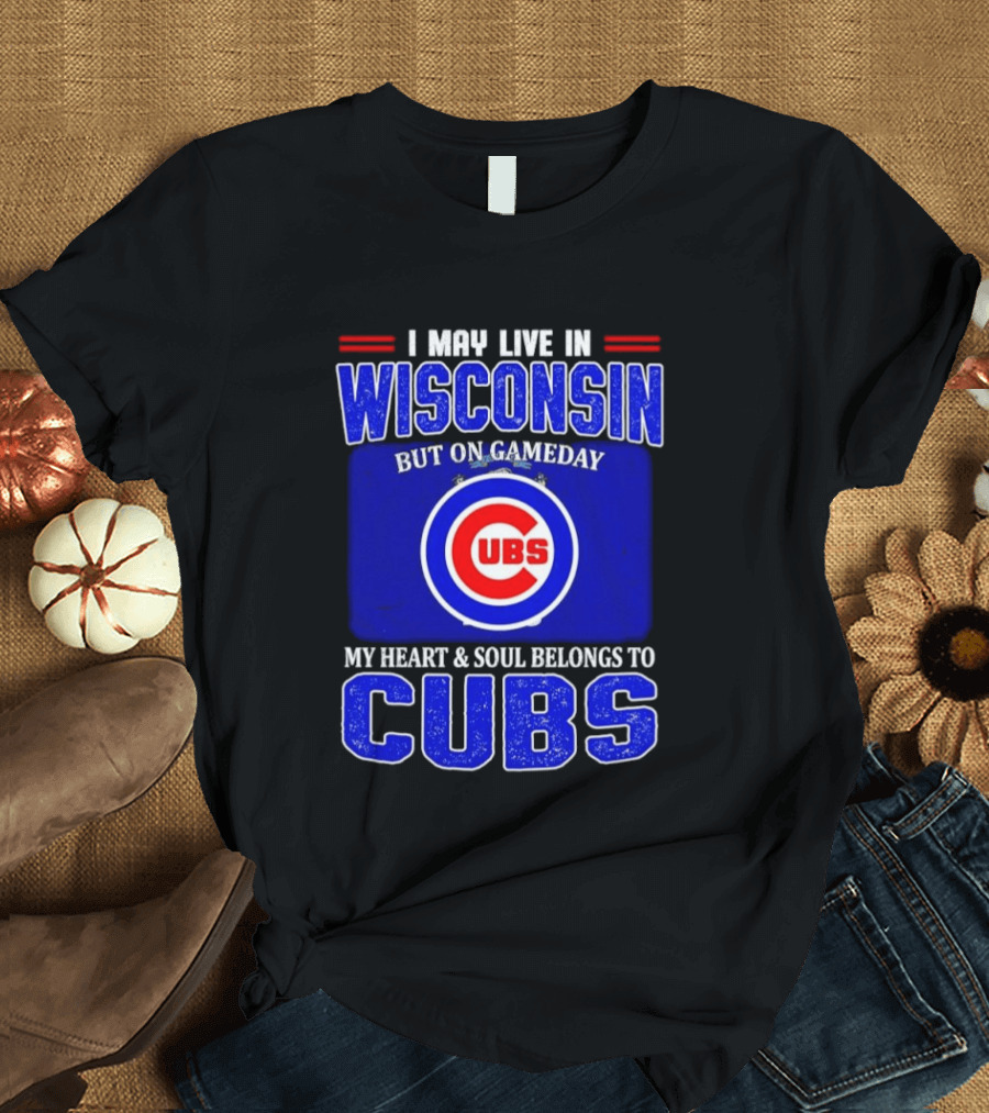 I May Live In Wisconsin But On Gameday My Heart And Soul Belongs To Cubs T-Shirt