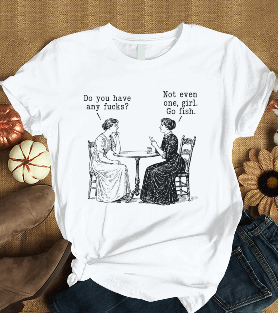 Do You Have Any Fucks Not Even One Girl Go Fish T-Shirt