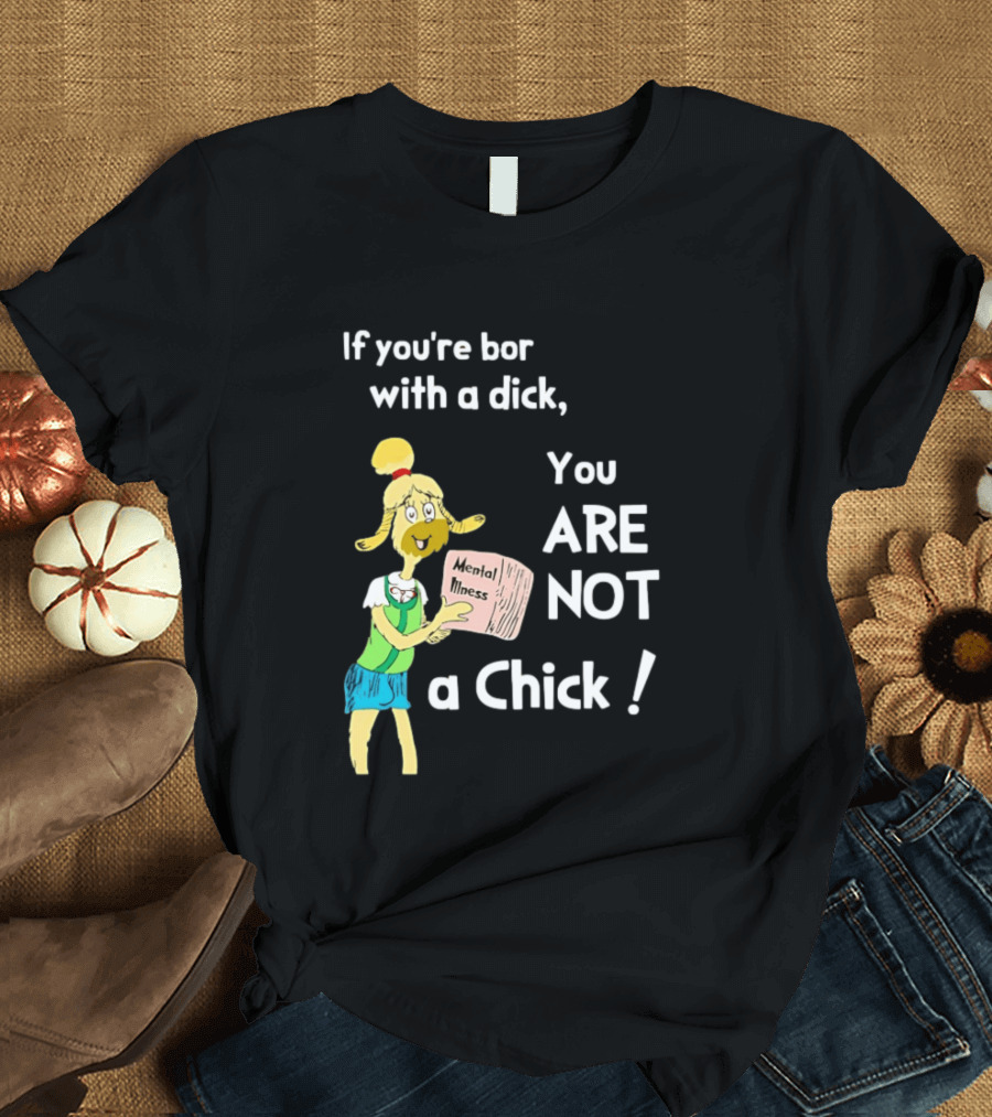 If You're Born With A Dick You Are Not A Chick Mental Lness T-Shirt