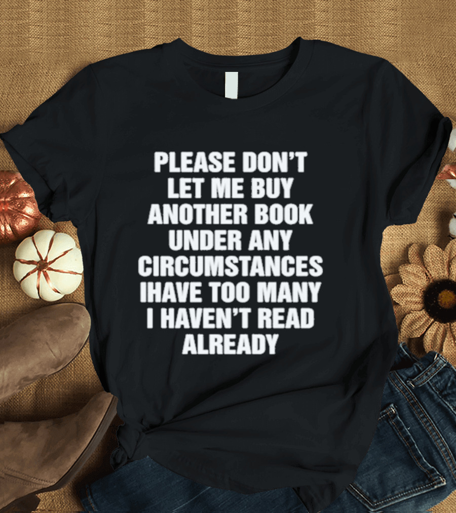 Please Don't Let Me Buy Another Book Under Any Circumstances Have Too Many I Haven't Read Already T-Shirt