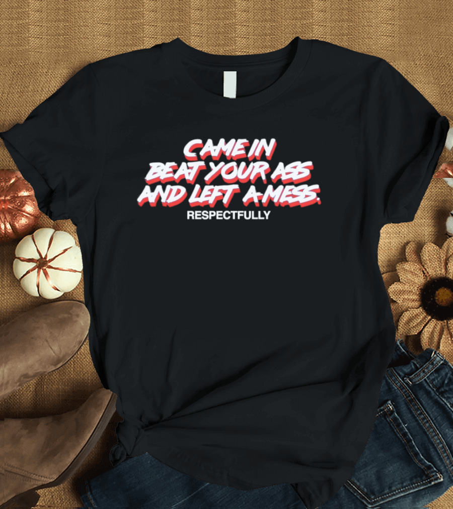 Came In Beat Your Ass And Left A Mess Respectfully T-Shirt