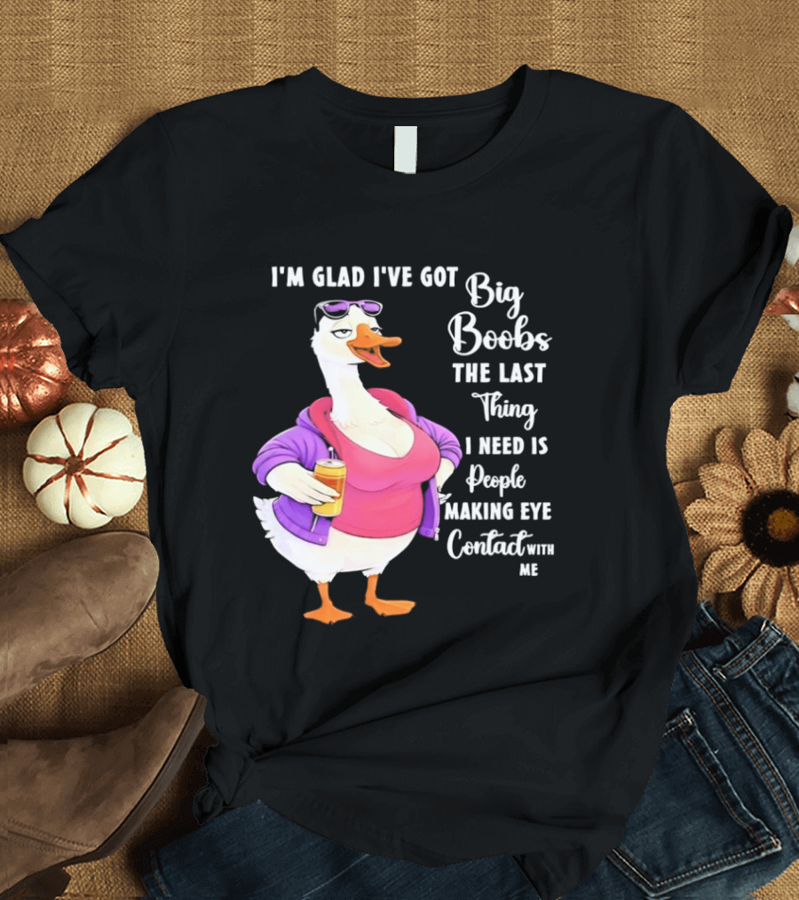 Goose I'm Glad I've Got Big Boobs The Last Thing I Need Is People Making Eye Contact With Me T-Shirt