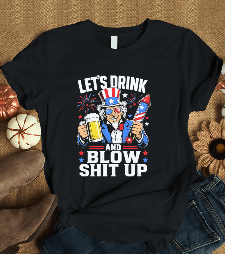 Let's Drink And Blow Shit Up Uncle Sam Beer And Fireworks 4th Of July T-Shirt