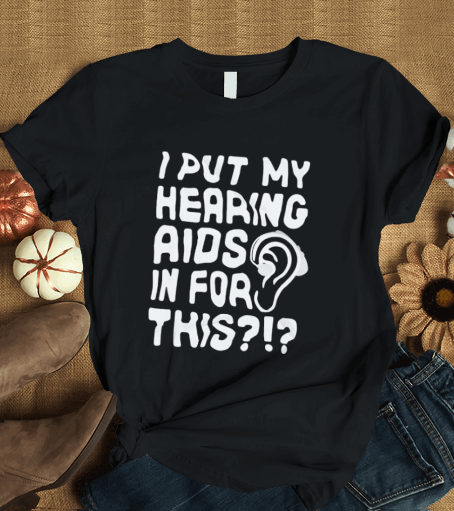 I Put My Hearing Aids In For This Ear T-Shirt
