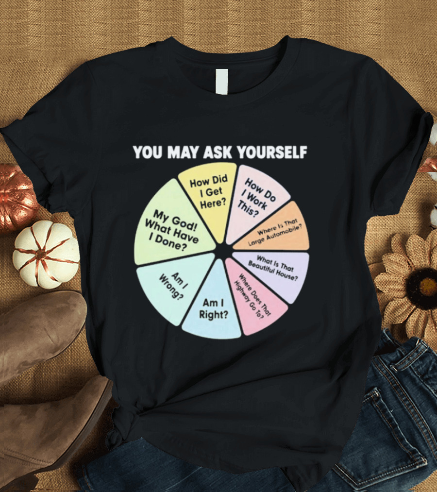 You May Ask Yourself How Did I Get Here My God What Have I Done T-Shirt