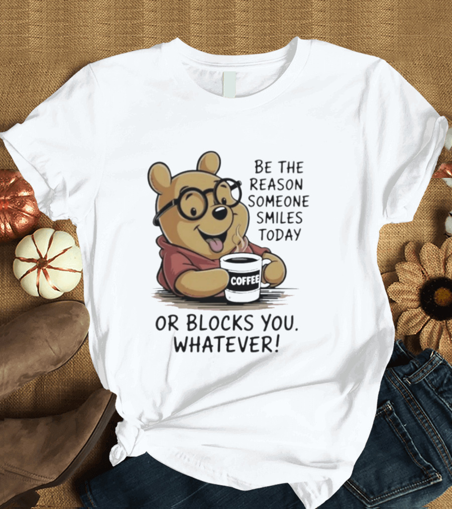 Pooh Coffee Be The Reason Someone Smiles Today Or Blocks You Whatever T-Shirt