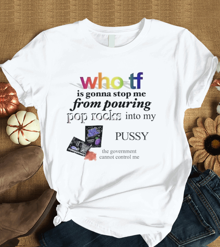 Who Tf Is Gonna Stop Me From Pouring Pop Rocks Into My Pussy The Government Cannot Control Me T-Shirt