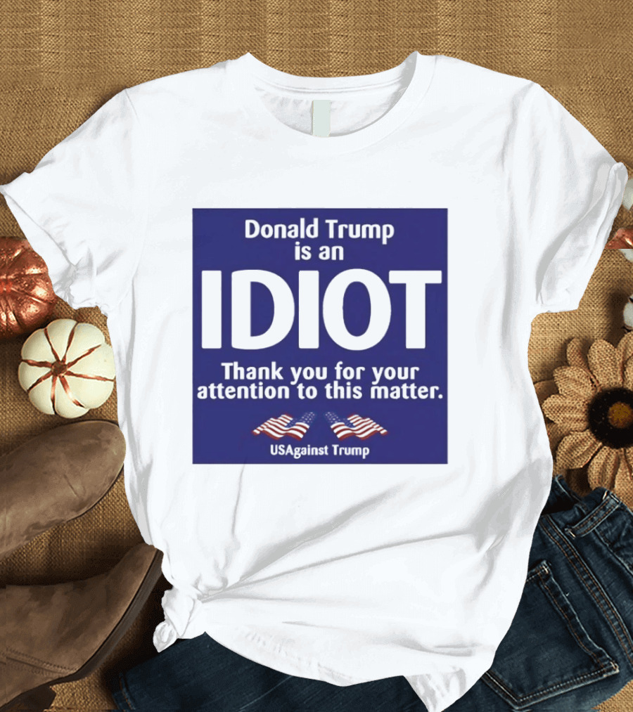 Donald Trump Is An Idiot Thank You For Your Attention To This Matter USAgainst1 Trump T-Shirt
