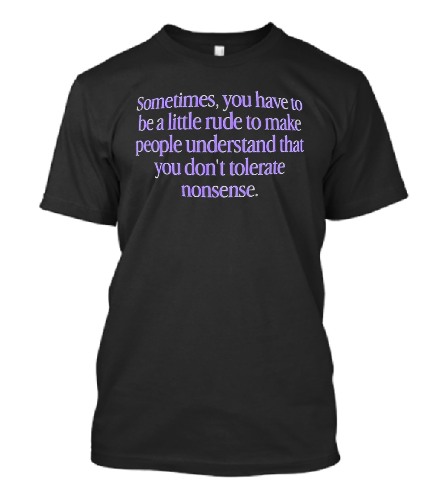 Sometimes You Have To Be A Little Rude To Make People Understand You Don't Tolerate Nonsense T-Shirt