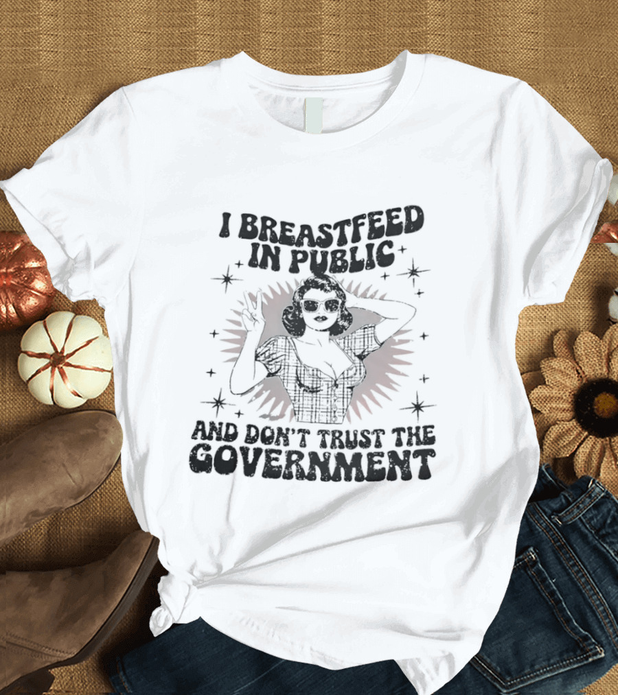 I Breastfeed In Public And Don't Trust The Government T-Shirt