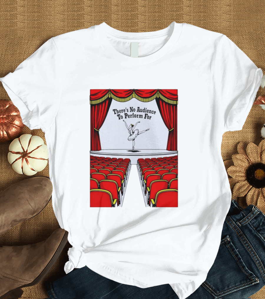 There's No Audience To Perform For Ballet Stage Scene T-Shirt