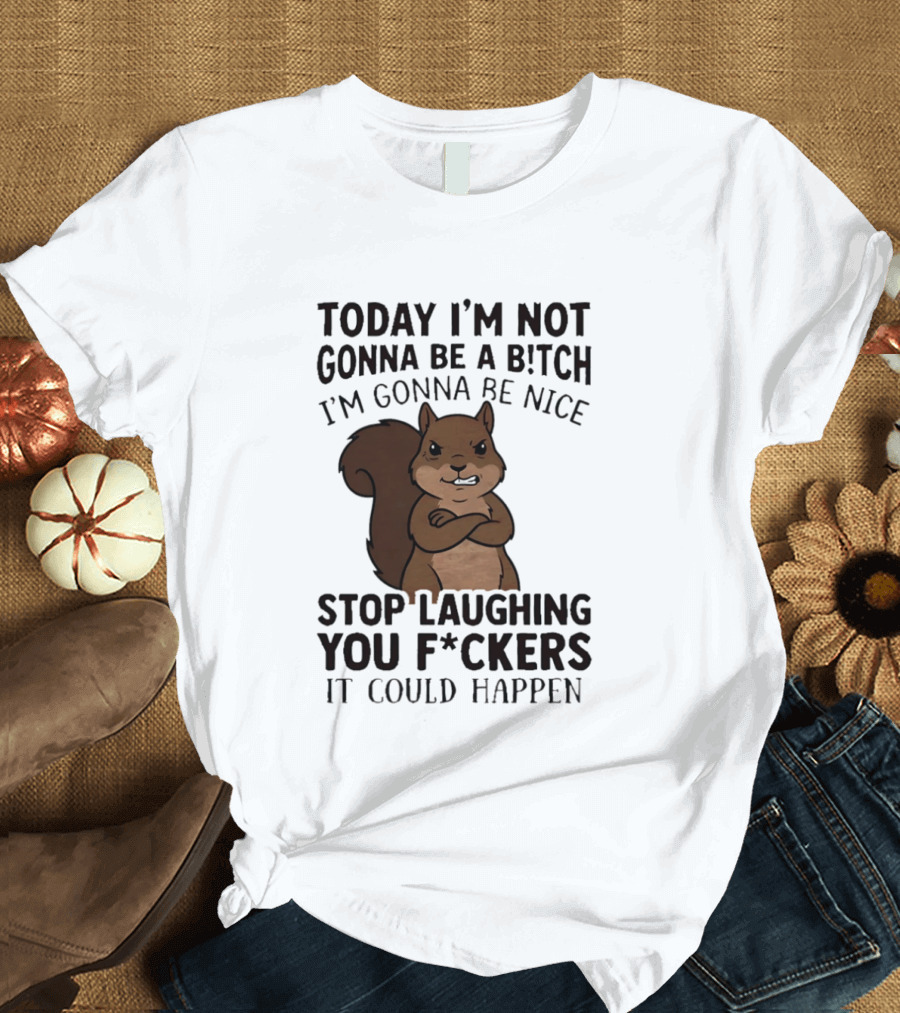 Today I'm Not Gonna Be A B!tch I'm Gonna Be Nice Stop Laughing You F*ckers It Could Happen Squirrel T-Shirt