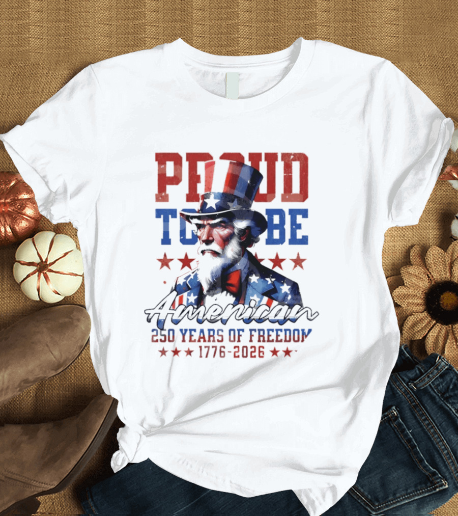 Proud To Be American Uncle Sam 250 Years Of Freedom 1776 2026 T-Shirt
