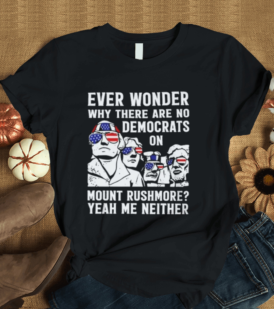 Ever Wonder Why There Are No Democrats On Mount Rushmore Yeah Me Neither T-Shirt