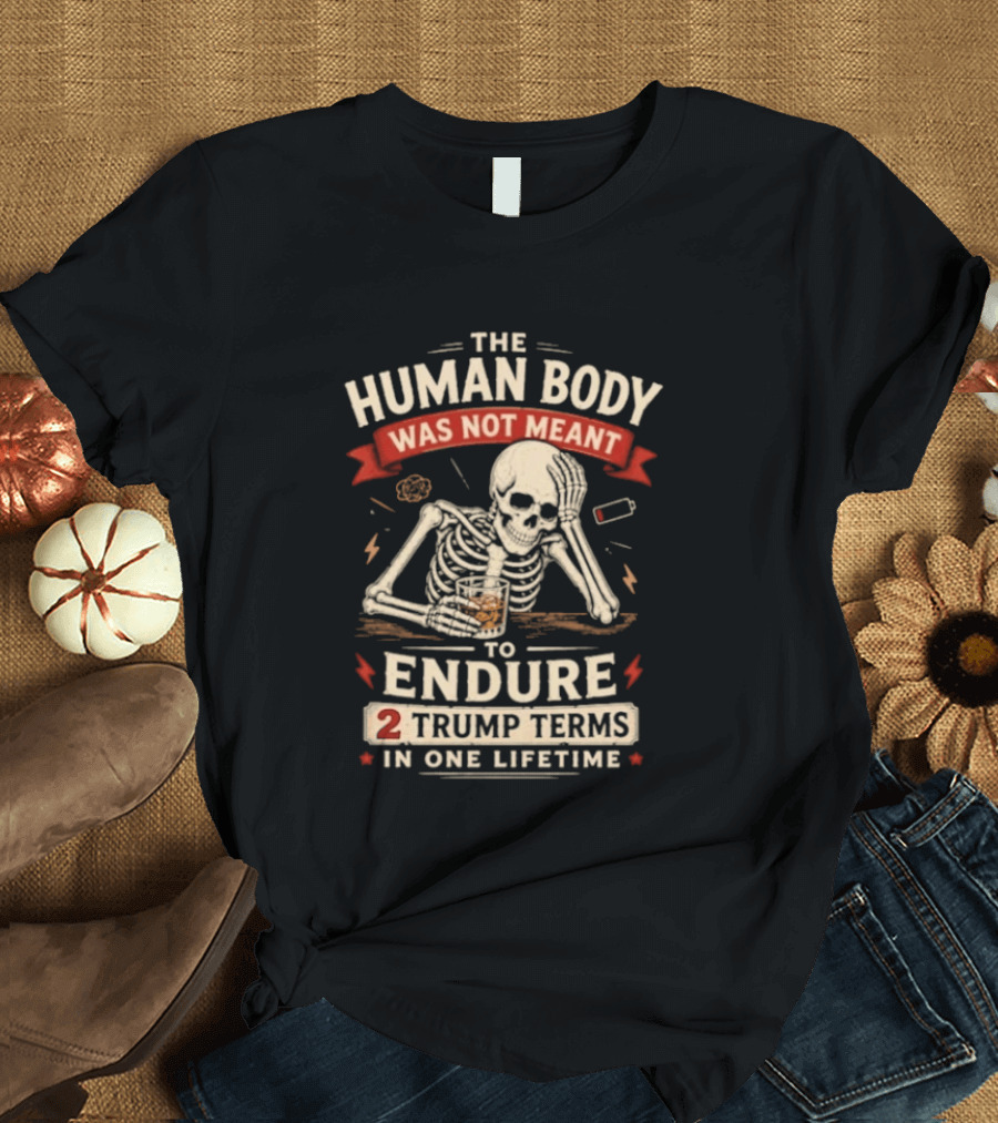 The Human Body Was Not Meant To Endure 2 Trump Terms In One Lifetime Skeleton T-Shirt