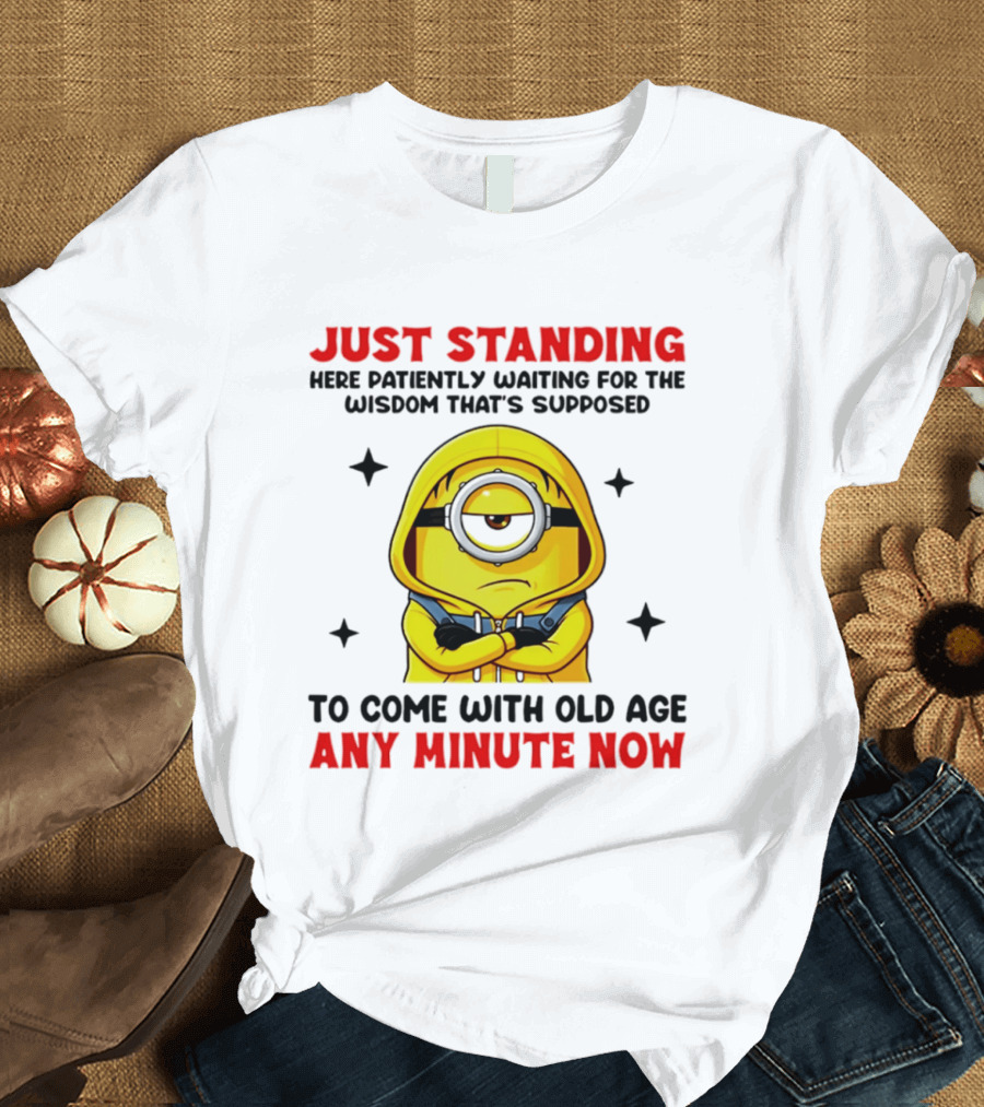 Just Standing Here Patiently Waiting For The Wisdom That's Supposed To Come With Old Age Any Minute Now Minion T-Shirt