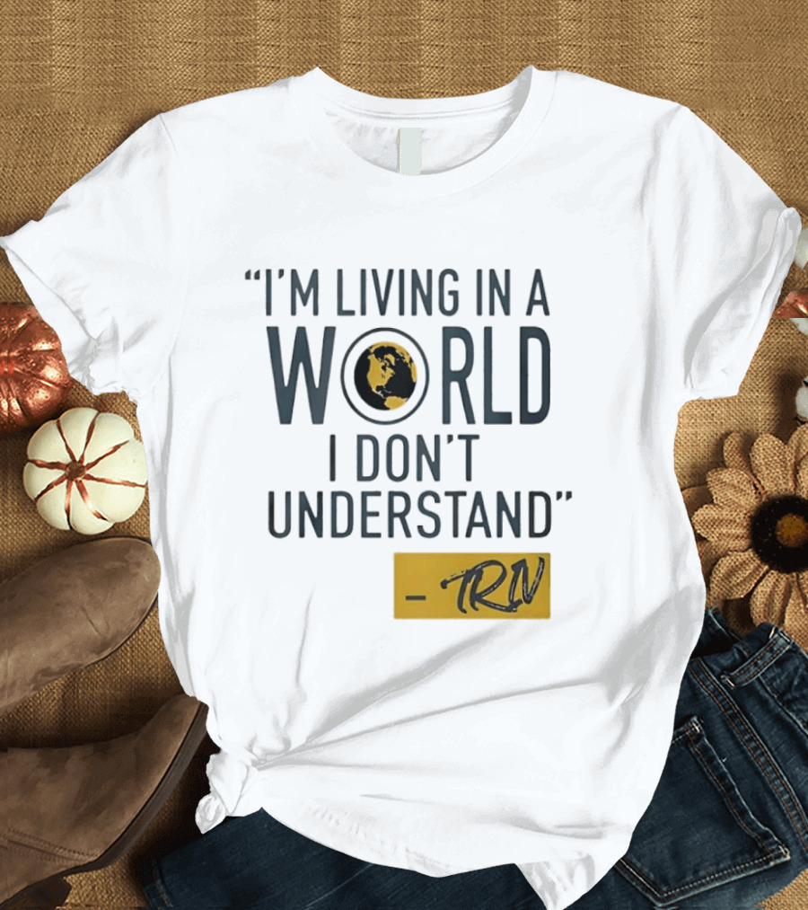 I'm Living In A World I Don't Understand TRN Quote By Mike Trivisonno T-Shirt