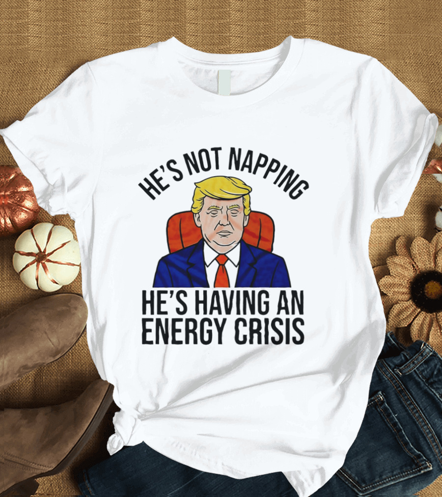 He's Not Napping He's Having An Energy Crisis Trump Suit Political Humor T-Shirt