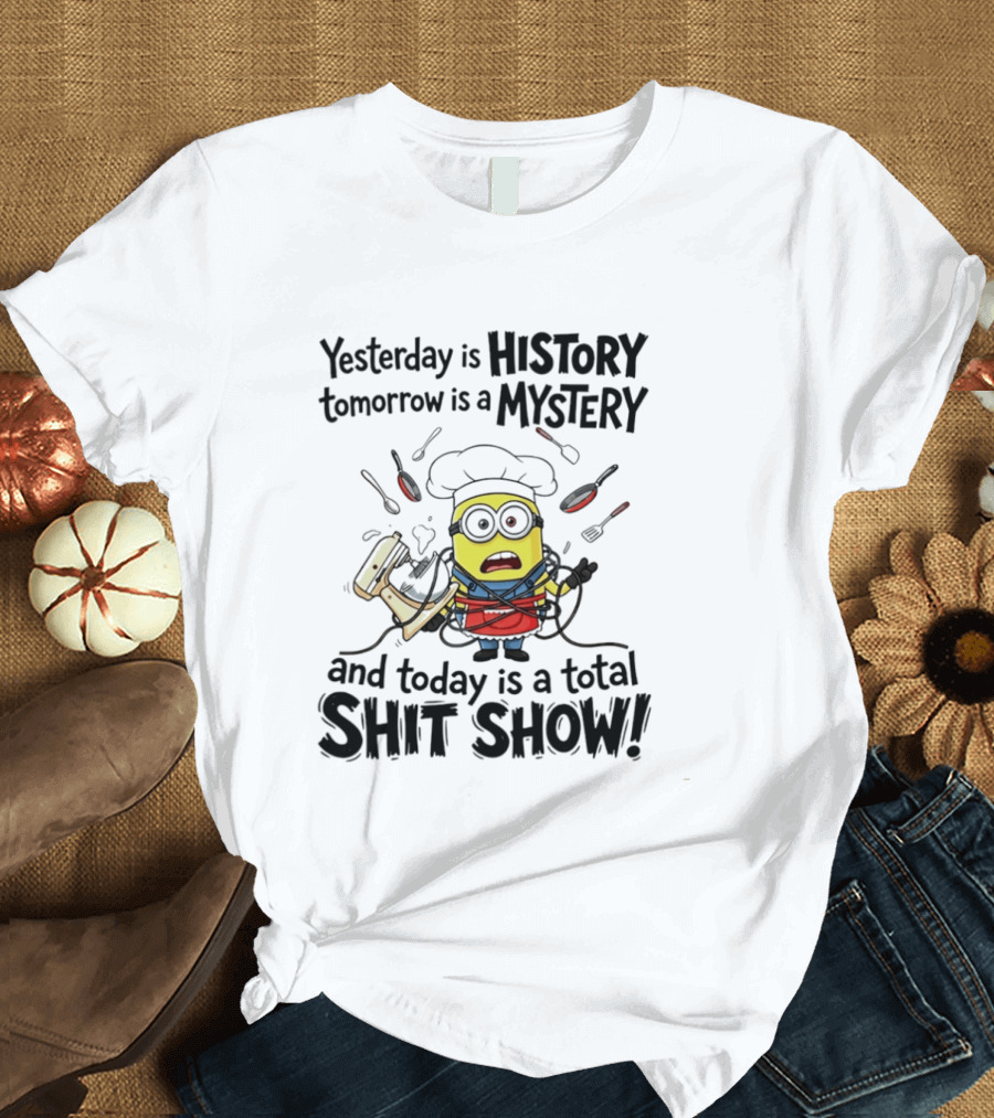Yesterday Is History Tomorrow Is A Mystery And Today Is A Total Shit Show Minion Chef Chaos T-Shirt