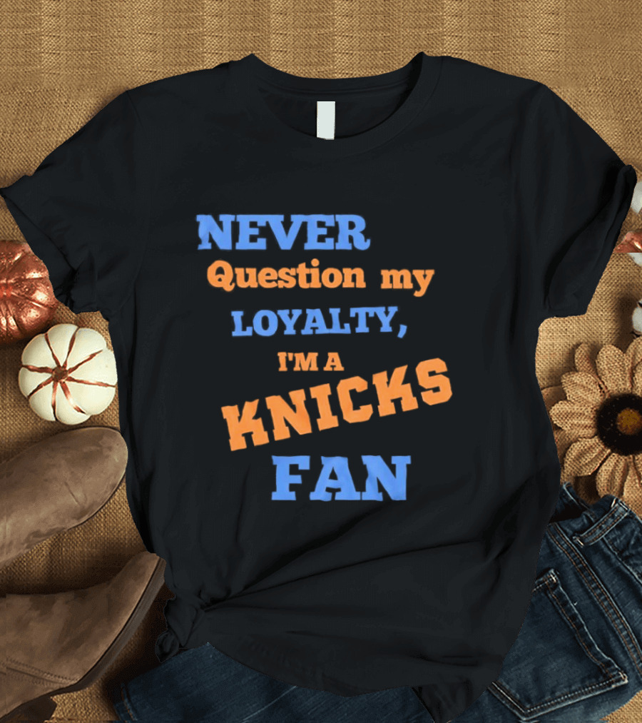Never Question My Loyalty I'm A Knicks Fan T-Shirt