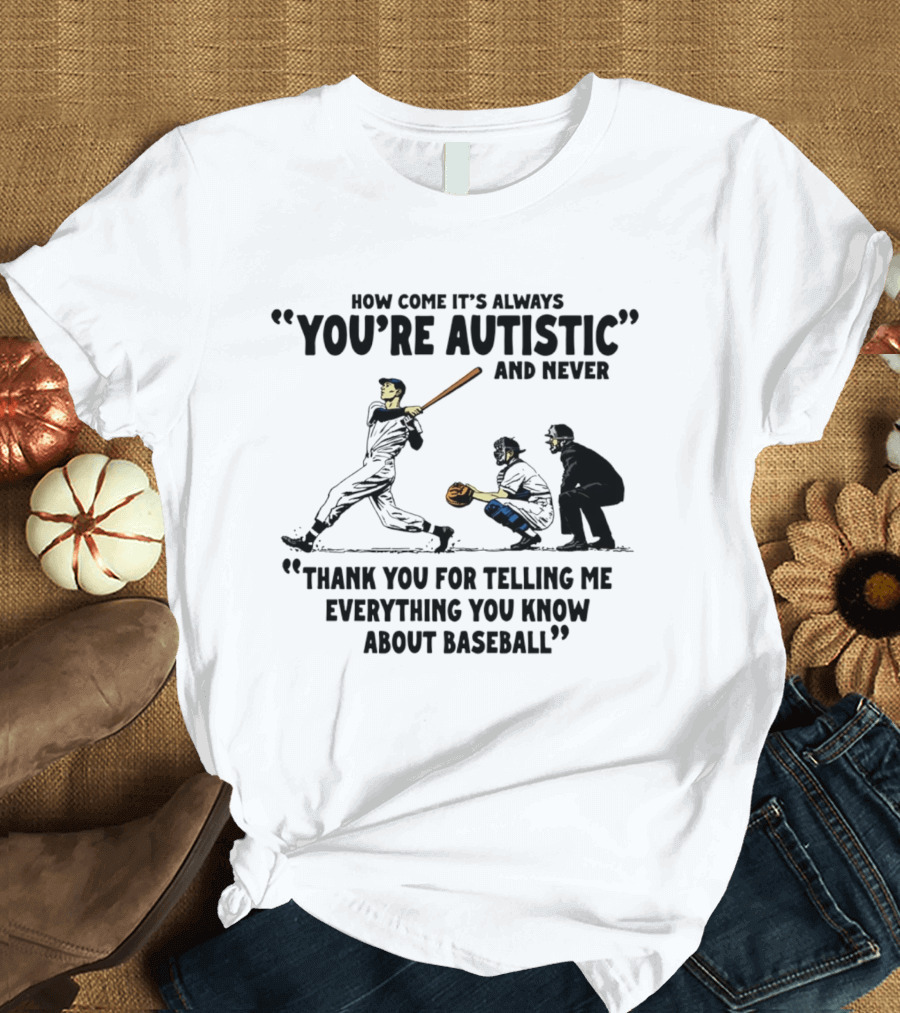 How Come It's Always You're Autistic And Never Thank You For Telling Me Everything You Know About Baseball T-Shirt