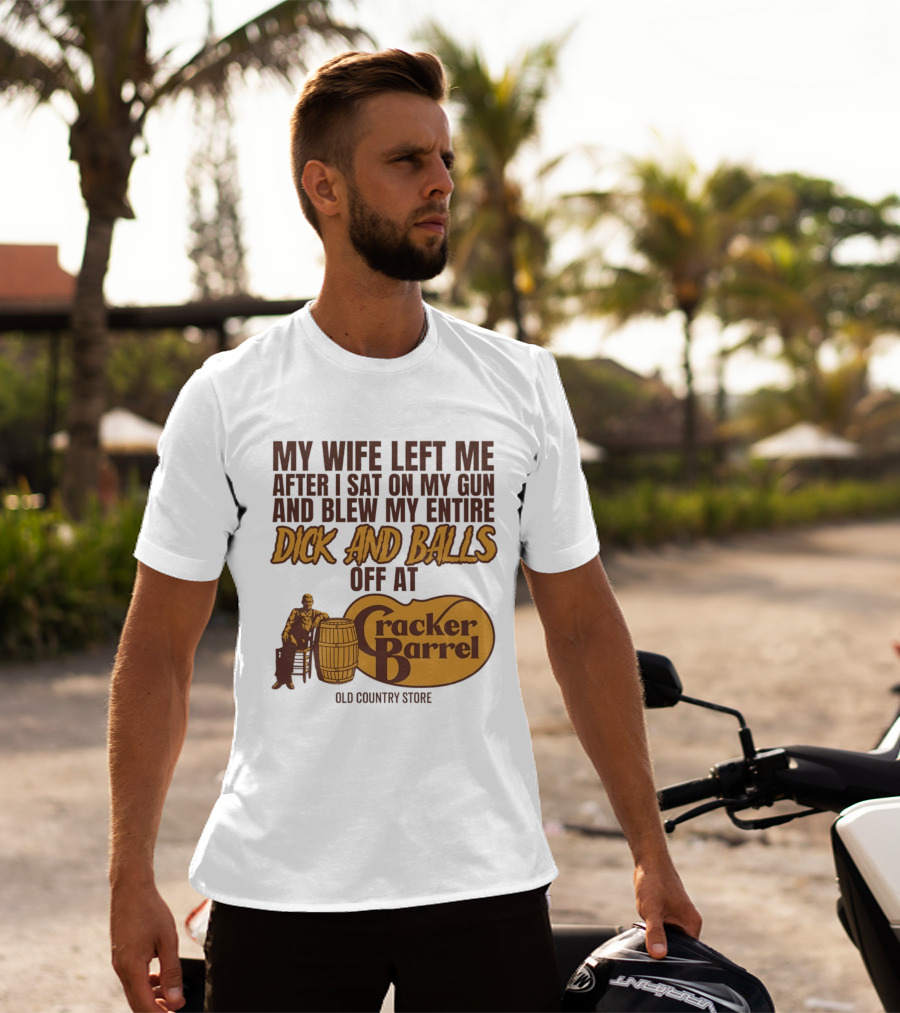 My Wife Left Me After I Sat On My Gun And Blew My Entire Dick And Balls Off At Cracker Barrel Old Country Store T-Shirt