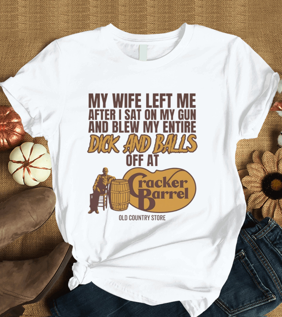 My Wife Left Me After I Sat On My Gun And Blew My Entire Dick And Balls Off At Cracker Barrel Old Country Store T-Shirt