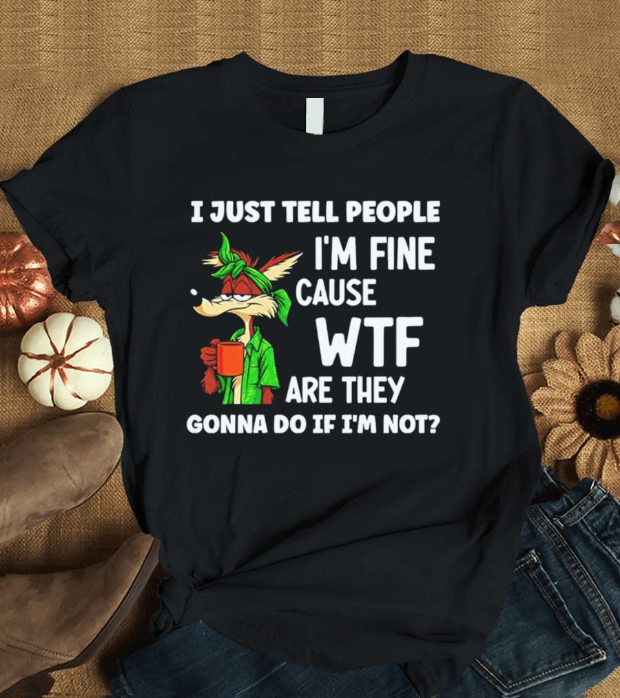 I Just Tell People I'm Fine Cause WTF Are They Gonna Do If I'm Not Wile E Coyote T-Shirt