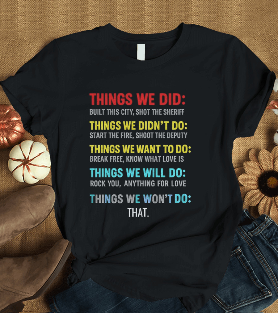 Things We Did Built This City Shot The Sheriff Didn't Do Start The Fire Want To Do Break Free Will Rock You Won't Do That T-Shirt